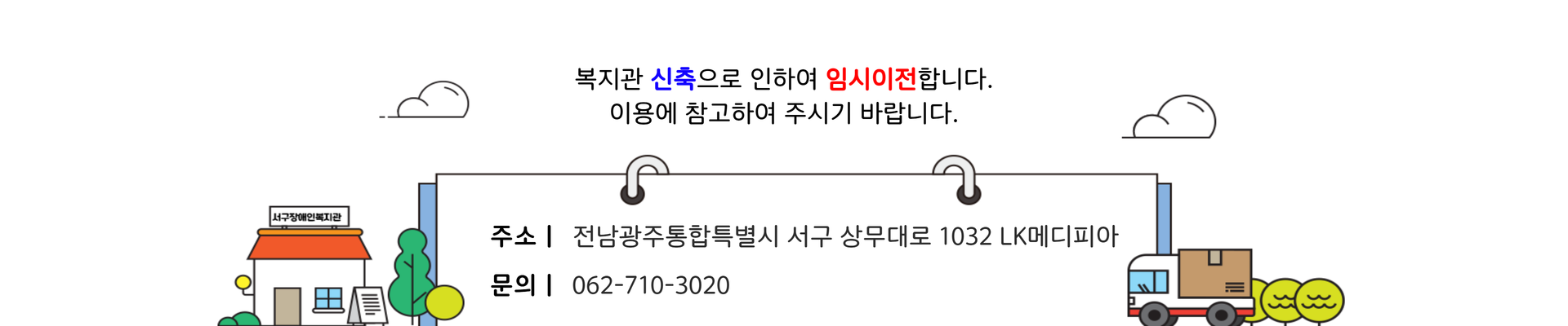 복지관 신축으로 인하여 임시이전합니다. 이용에 참고하여 주시기 바랍니다. 이전장소: 전남광주통합특별시 서구 상무대로 1032 LK메디피아 문의사항: 062-710-3020